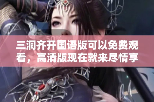 三洞齐开国语版可以免费观看，高清版现在就来尽情享受！