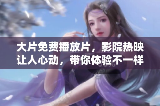 大片免费播放片，影院热映让人心动，带你体验不一样的观影享受