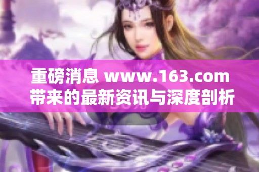 重磅消息 www.163.com 带来的最新资讯与深度剖析，赶快来看一下吧