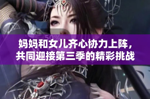 妈妈和女儿齐心协力上阵，共同迎接第三季的精彩挑战