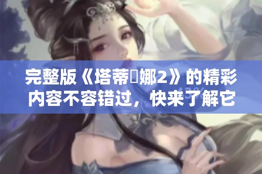 完整版《塔蒂亞娜2》的精彩内容不容错过，快来了解它的故事吧