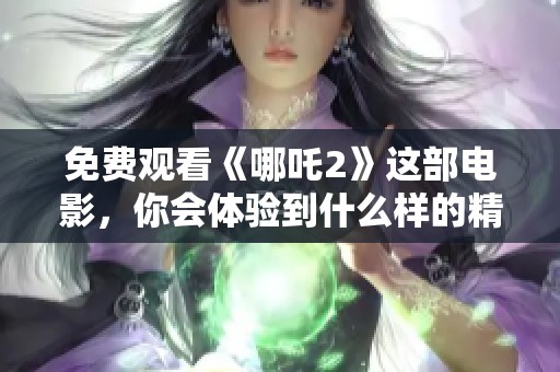 免费观看《哪吒2》这部电影，你会体验到什么样的精彩故事呢