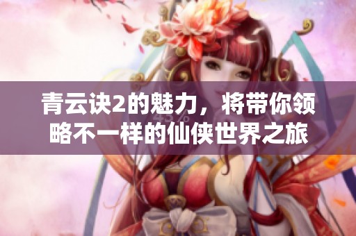 青云诀2的魅力，将带你领略不一样的仙侠世界之旅