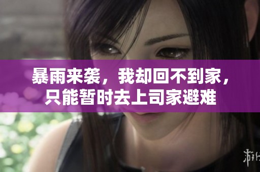 暴雨来袭，我却回不到家，只能暂时去上司家避难
