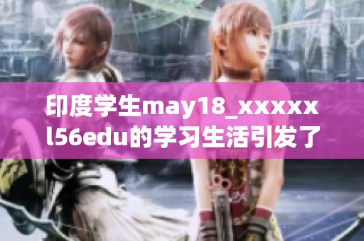印度学生may18_xxxxxl56edu的学习生活引发了广泛关注，令人瞩目。