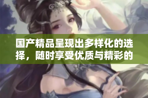 ****呈现出多样化的选择，随时享受优质与精彩的消费体验