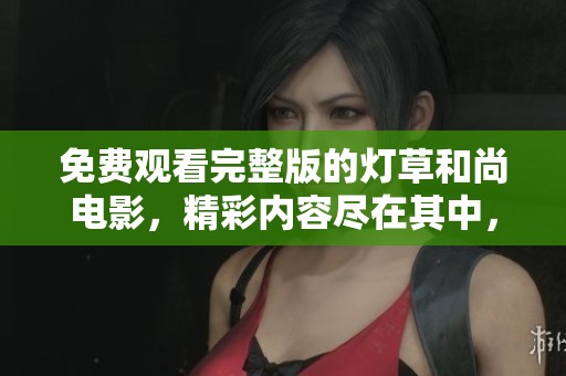 免费观看完整版的灯草和尚电影，精彩内容尽在其中，快来体验吧