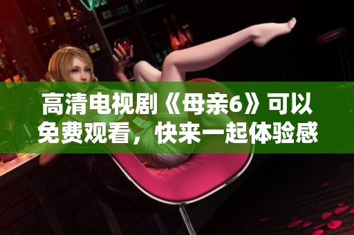 高清电视剧《母亲6》可以免费观看，快来一起体验感人的故事吧