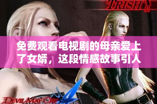 免费观看电视剧的母亲爱上了女婿，这段情感故事引人入胜