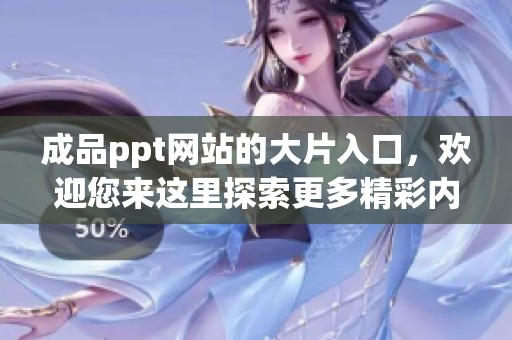 成品ppt网站的大片入口，欢迎您来这里探索更多精彩内容！