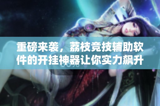 重磅来袭，荔枝竞技辅助软件的开挂神器让你实力飙升