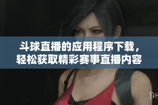 斗球直播的应用程序下载，轻松获取精彩赛事直播内容和多种功能！