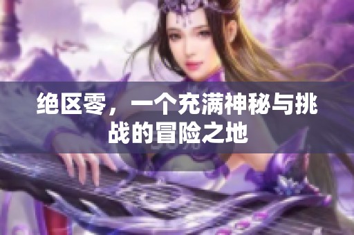 绝区零，一个充满神秘与挑战的冒险之地