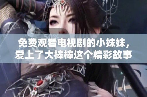 免费观看电视剧的小妹妹，爱上了大棒棒这个精彩故事