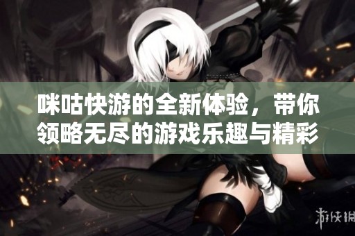 咪咕快游的全新体验，带你领略无尽的游戏乐趣与精彩内容