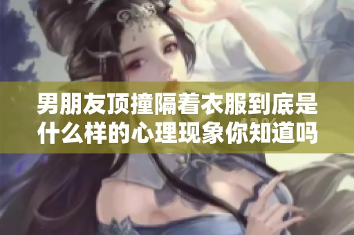 男朋友顶撞隔着衣服到底是什么样的心理现象你知道吗