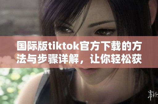 国际版tiktok官方下载的方法与步骤详解，让你轻松获取全新体验