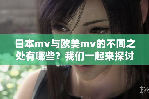 日本mv与欧美mv的不同之处有哪些？我们一起来探讨这两者之间的区别。
