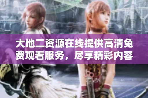 大地二资源在线提供高清免费观看服务，尽享精彩内容体验。