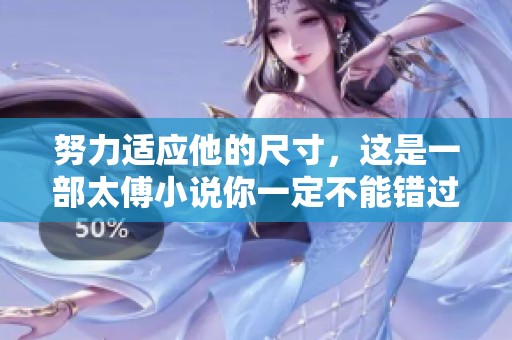努力适应他的尺寸，这是一部太傅小说你一定不能错过的故事！