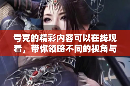 夸克的精彩内容可以在线观看，带你领略不同的视角与体验