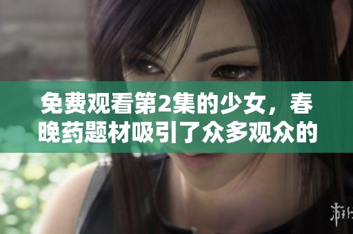 免费观看第2集的少女，春晚药题材吸引了众多观众的关注