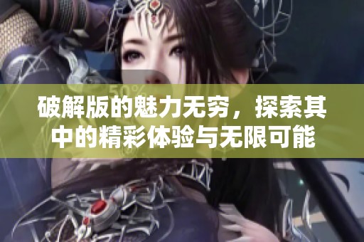 破解版的魅力无穷，探索其中的精彩体验与无限可能