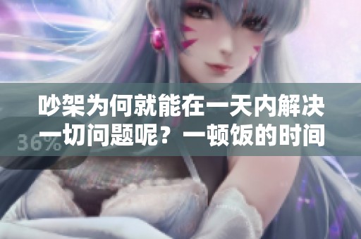吵架为何就能在一天内解决一切问题呢？一顿饭的时间就足够了！