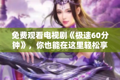 免费观看电视剧《极速60分钟》，你也能在这里轻松享受精彩剧情