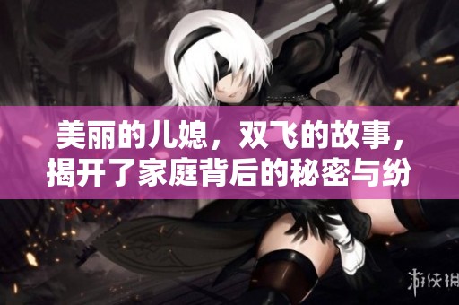 美丽的儿媳，双飞的故事，揭开了家庭背后的秘密与纷争