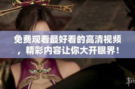 免费观看最好看的高清视频，精彩内容让你大开眼界！