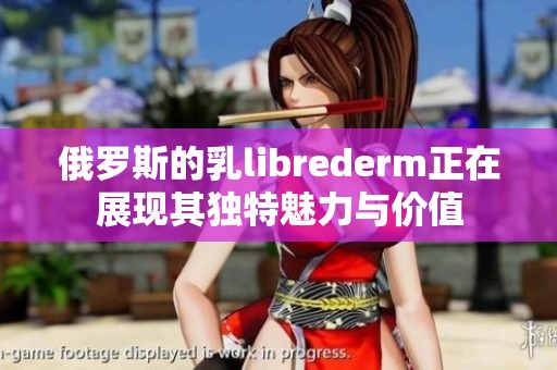 俄罗斯的乳librederm正在展现其独特魅力与价值
