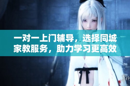 一对一上门辅导，选择同城家教服务，助力学习更高效