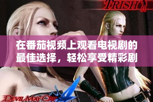 在番茄视频上观看电视剧的最佳选择，轻松享受精彩剧情与乐趣