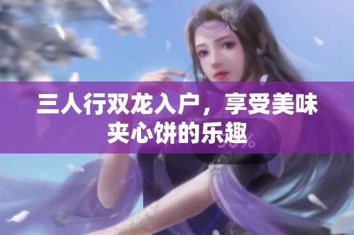 三人行双龙入户，享受美味夹心饼的乐趣