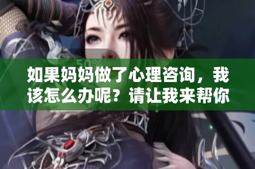 如果妈妈做了心理咨询，我该怎么办呢？请让我来帮你解答这个问题。