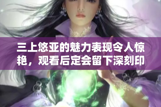 三上悠亚的魅力表现令人惊艳，观看后定会留下深刻印象