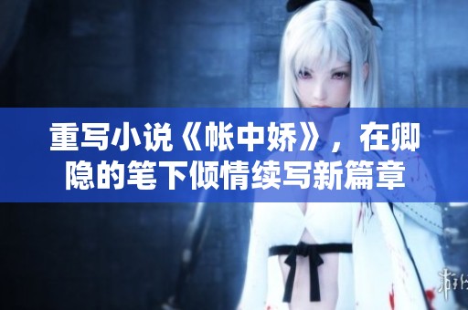 重写小说《帐中娇》，在卿隐的笔下倾情续写新篇章