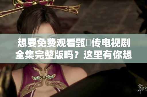 想要免费观看甄嬛传电视剧全集完整版吗？这里有你想要的资源分享！