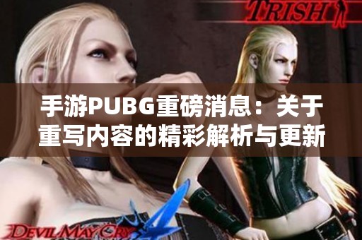 手游PUBG重磅消息：关于重写内容的精彩解析与更新分享