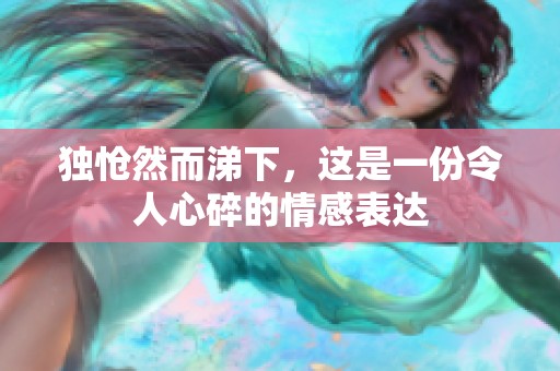 独怆然而涕下，这是一份令人心碎的情感表达