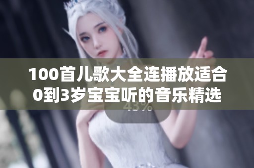 100首儿歌大全连播放适合0到3岁宝宝听的音乐精选