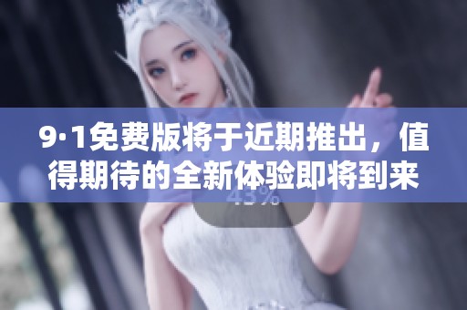9·1免费版将于近期推出，值得期待的全新体验即将到来！