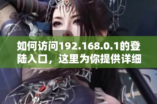 如何访问192.168.0.1的登陆入口，这里为你提供详细步骤