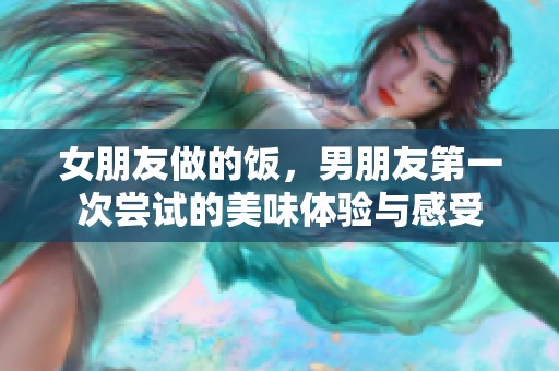 女朋友做的饭，男朋友第一次尝试的美味体验与感受