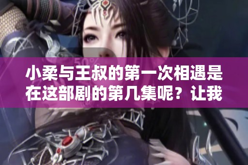 小柔与王叔的第一次相遇是在这部剧的第几集呢？让我们一起来探讨一下！