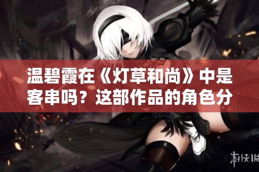 温碧霞在《灯草和尚》中是客串吗？这部作品的角色分析探讨一下