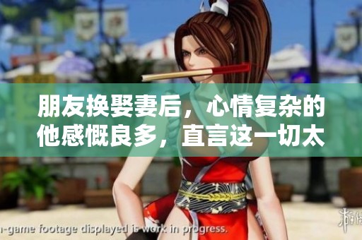 朋友换娶妻后，心情复杂的他感慨良多，直言这一切太难以接受