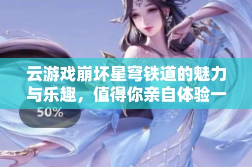 云游戏崩坏星穹铁道的魅力与乐趣，值得你亲自体验一下！