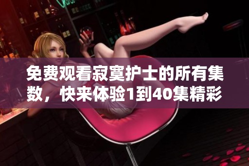 免费观看寂寞护士的所有集数，快来体验1到40集精彩内容！